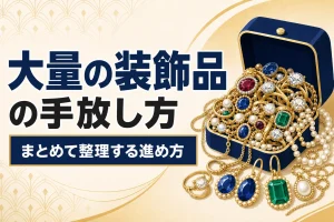 大量のアクセサリーをまとめて処分したい｜効率のよい手放し方